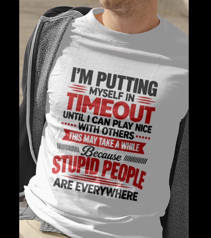 I'm Putting Myself In Timeout Until I Can Play Nice With Others This May Take A While Because Stupid People Are Everywhere T-Shirt