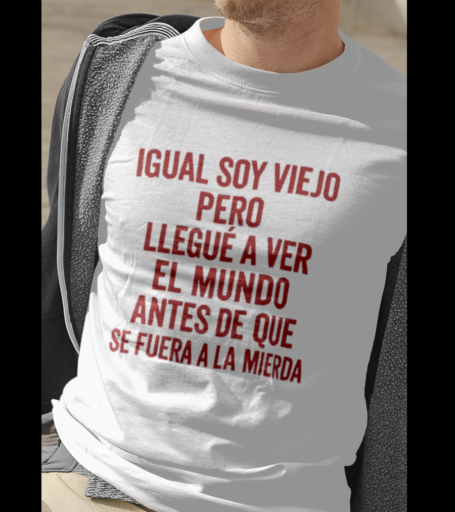 Igual Soy Viejo Pero Llegué A Ver El Mundo Antes De Que Se Fuera A La Mierda T-Shirt