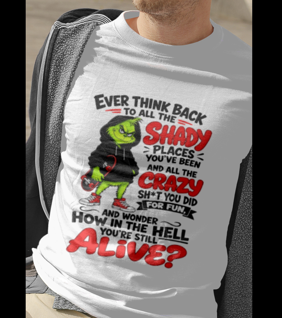Ever Think Back To All The Shady Places You've Been And All The Crazy Shit You Did For Fun And Wonder How In The Hell You're Still Alive Grinch T-Shirt
