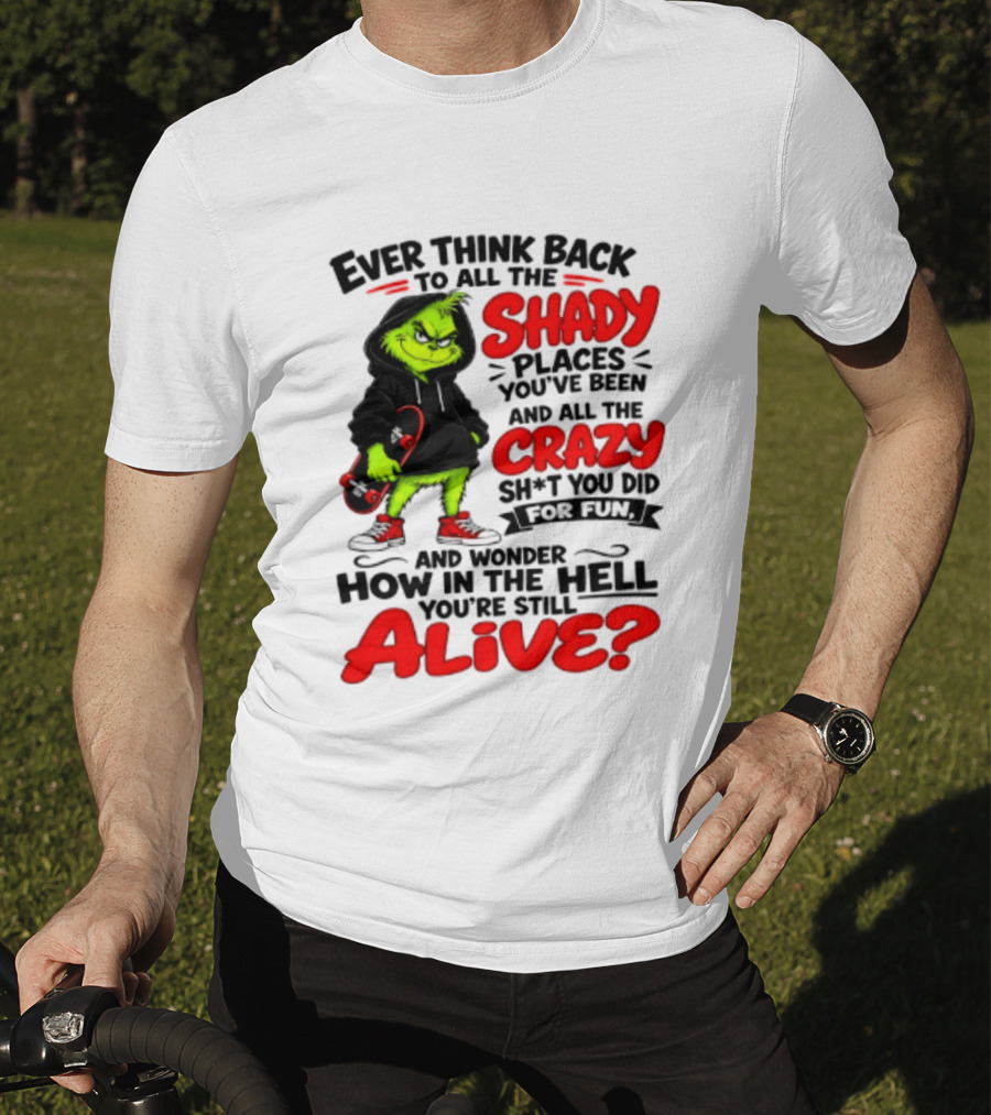 Ever Think Back To All The Shady Places You've Been And All The Crazy Shit You Did For Fun And Wonder How In The Hell You're Still Alive Grinch T-Shirt