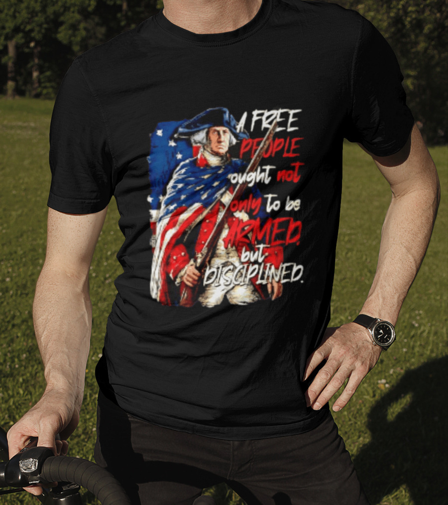 George Washington A Free People Ought Not Only To Be Armed But Disciplined American Flag Soldier T-Shirt
