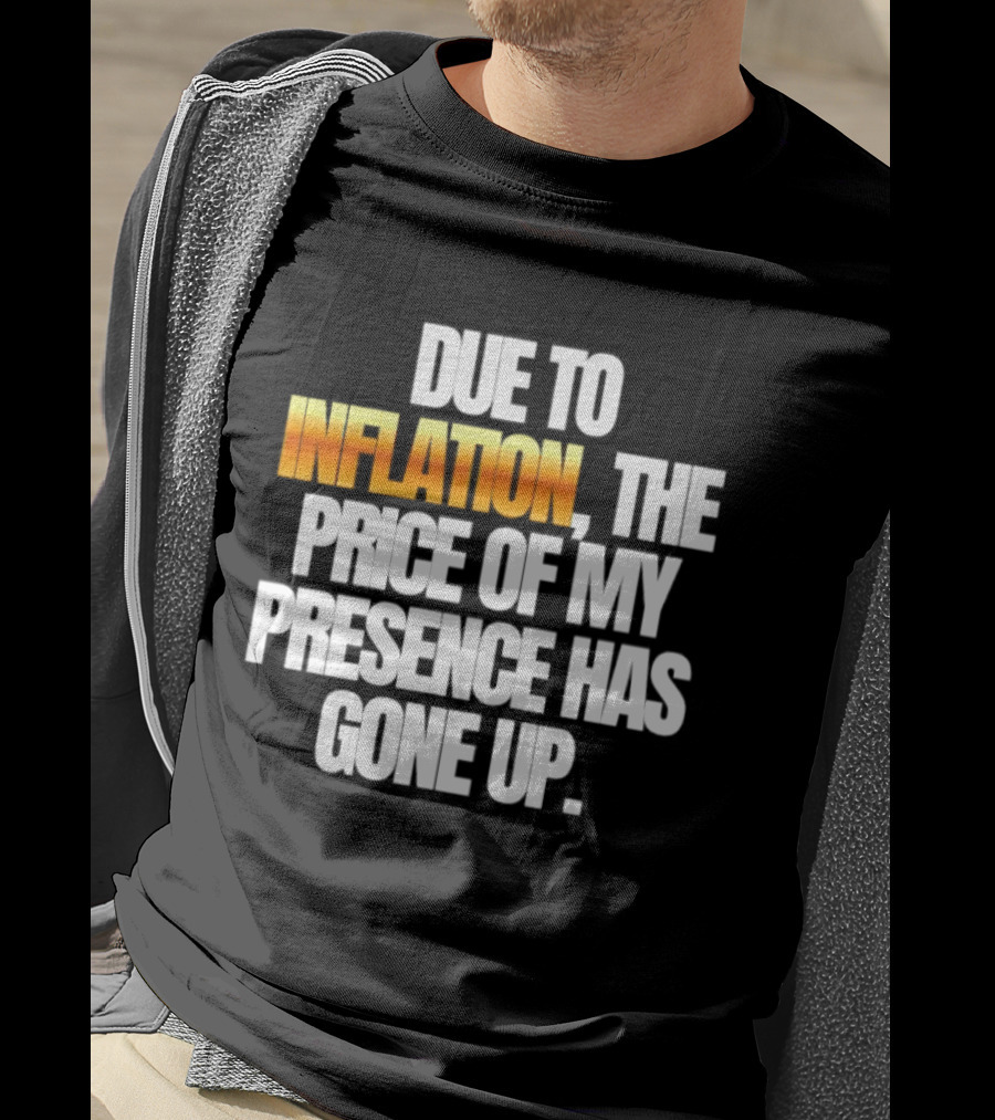 Due To Inflation The Price Of My Presence Has Gone Up T-Shirt