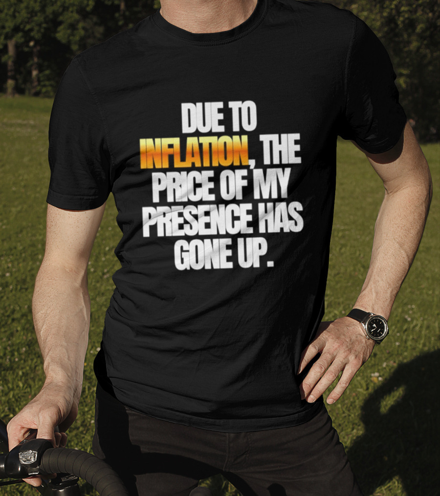 Due To Inflation The Price Of My Presence Has Gone Up T-Shirt