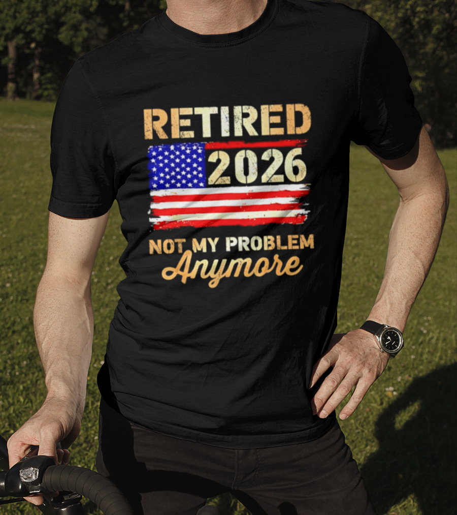 Retired 2026 Not My Problem Anymore American Flag USA Retirement Celebration T-Shirt