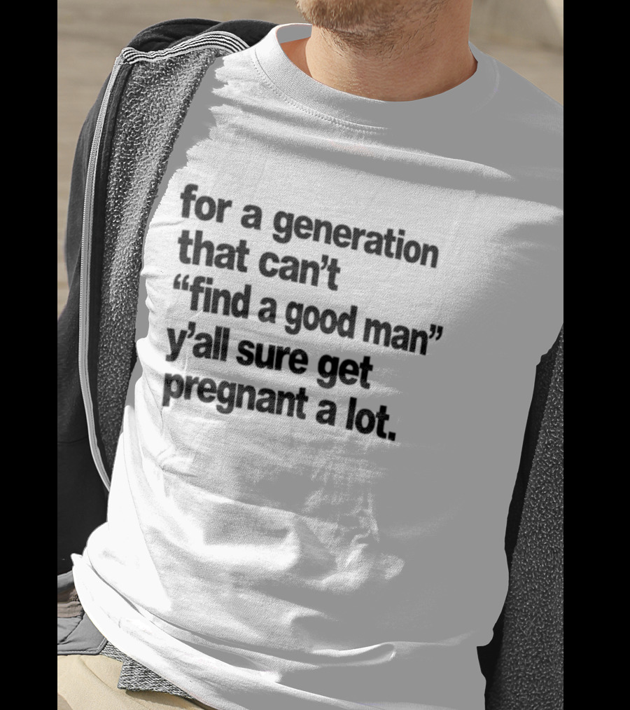 For A Generation That Can't Find A Good Man Y'all Sure Get Pregnant A Lot T-Shirt