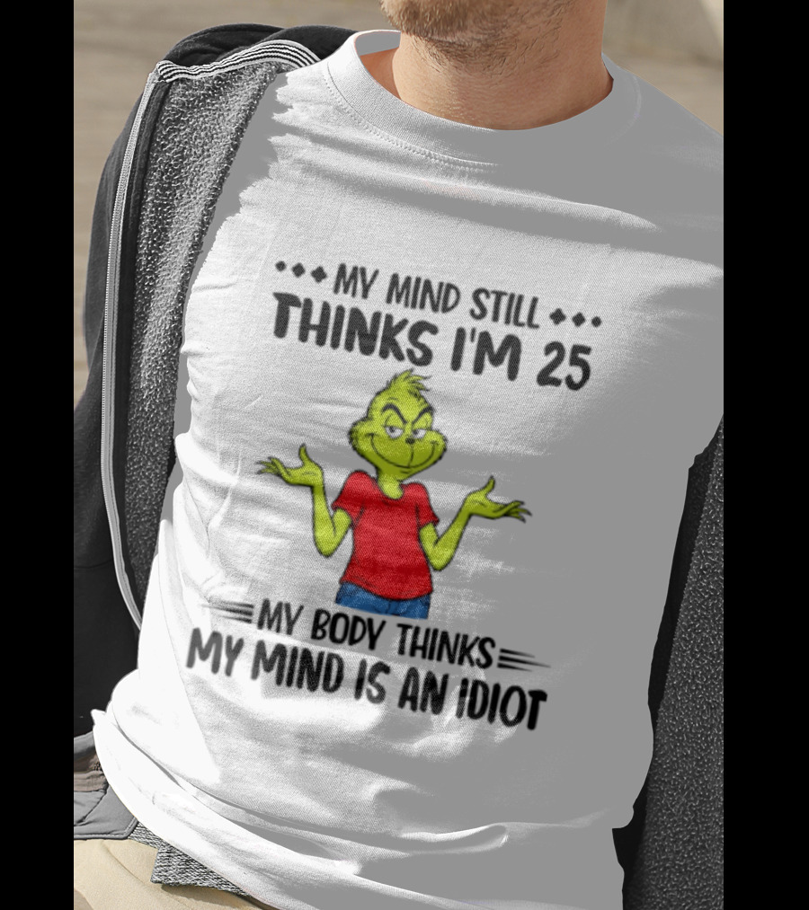 The Grinch My Mind Still Thinks I'm 25 My Body Thinks My Mind Is An Idiot T-Shirt