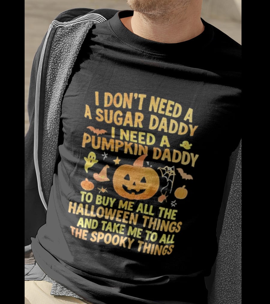 I Don't Need A Sugar Daddy I Need A Pumpkin Daddy To Buy Me All The Halloween Things And Take Me To All The Spooky Things T-Shirt