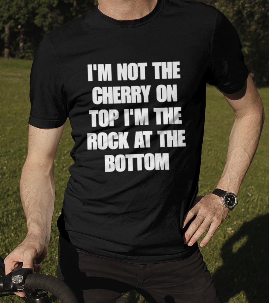 I'm Not The Cherry On Top I'm The Rock At The Bottom T-Shirt