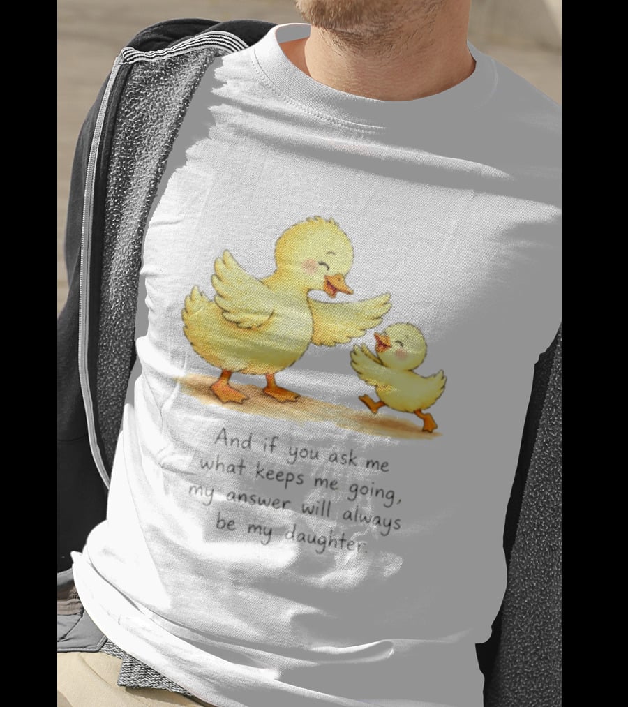 And If You Ask Me What Keeps Me Going My Answer Will Always Be My Daughter Ducks T-Shirt