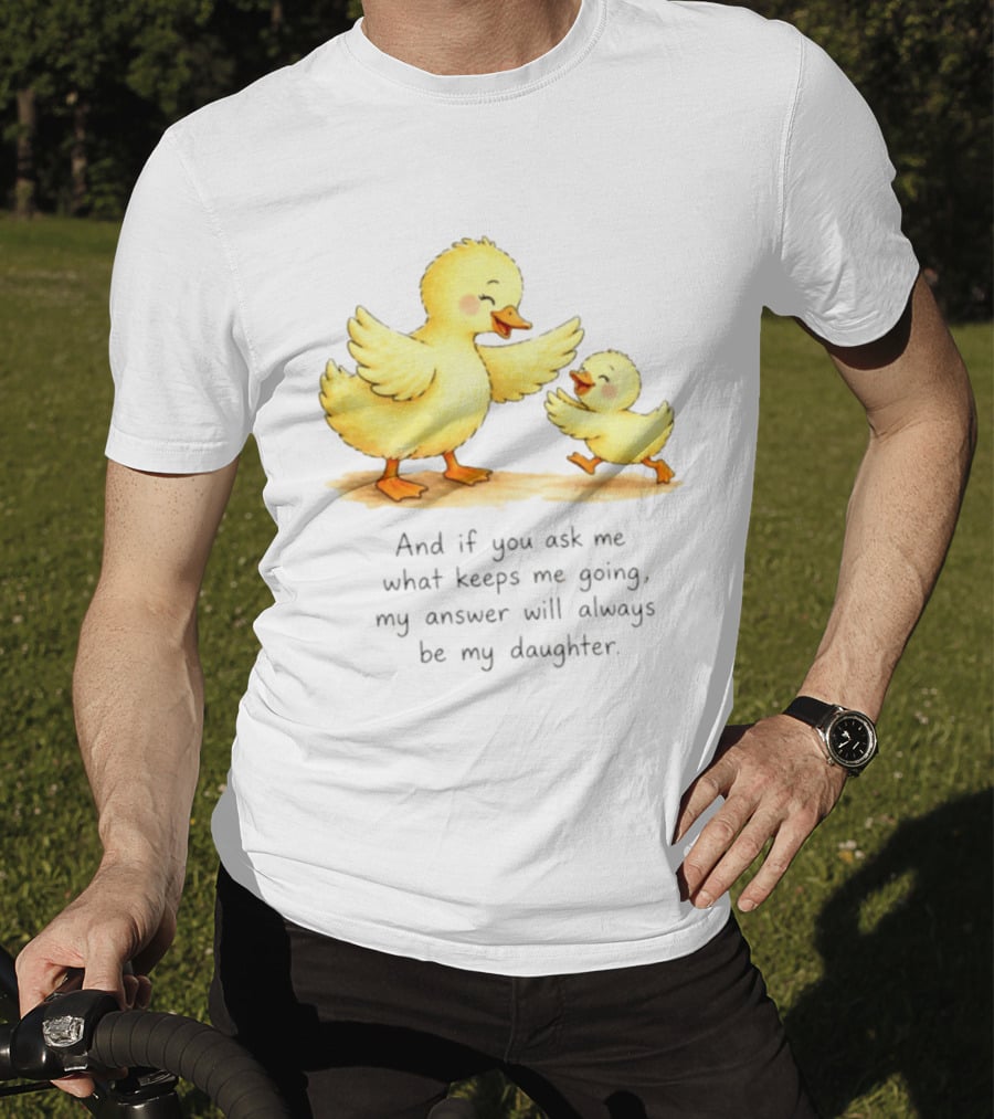 And If You Ask Me What Keeps Me Going My Answer Will Always Be My Daughter Ducks T-Shirt