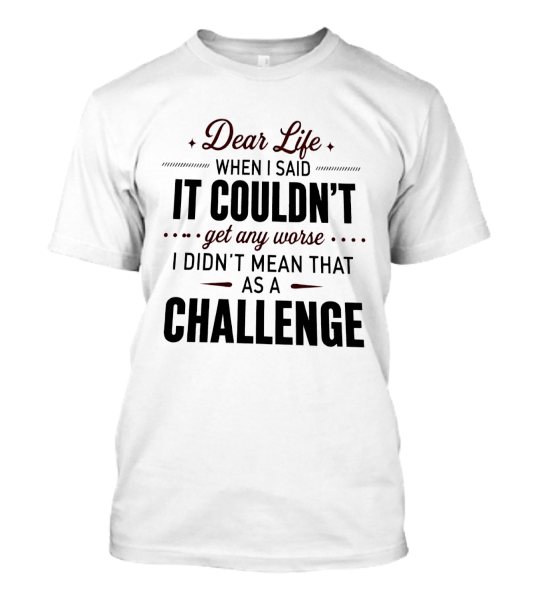 Dear Life When I Said It Couldn't Get Any Worse I Didn't Mean That As A Challenge T-Shirt