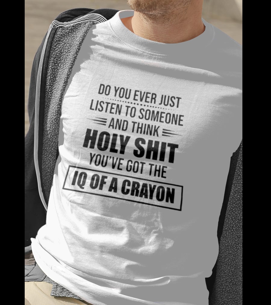 Do You Ever Just Listen To Someone And Think Holy Shit You've Got The IQ Of A Crayon T-Shirt