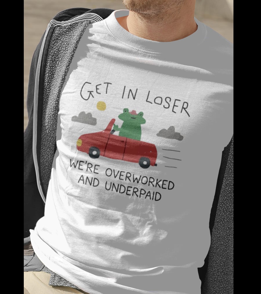 Get In Loser Frog In Red Car Overworked And Underpaid T-Shirt