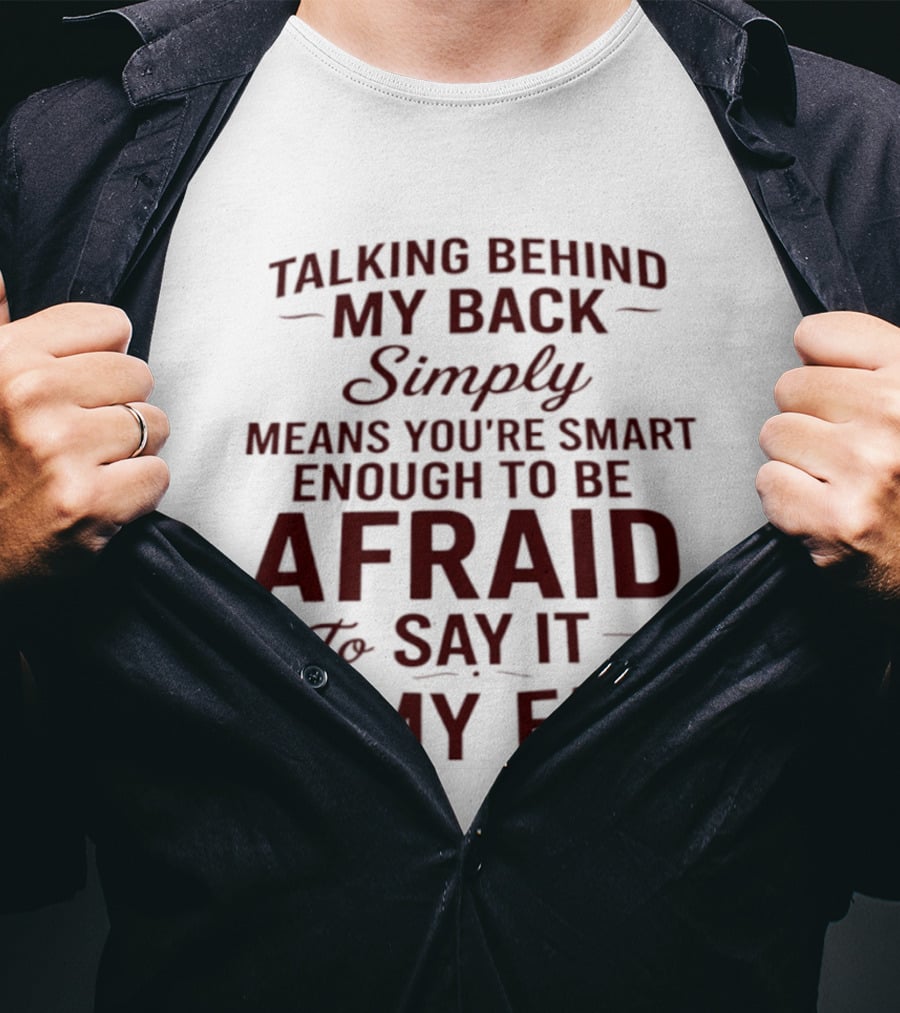 Talking Behind My Back Simply Means You're Smart Enough To Be Afraid To Say It To My Face T-Shirt