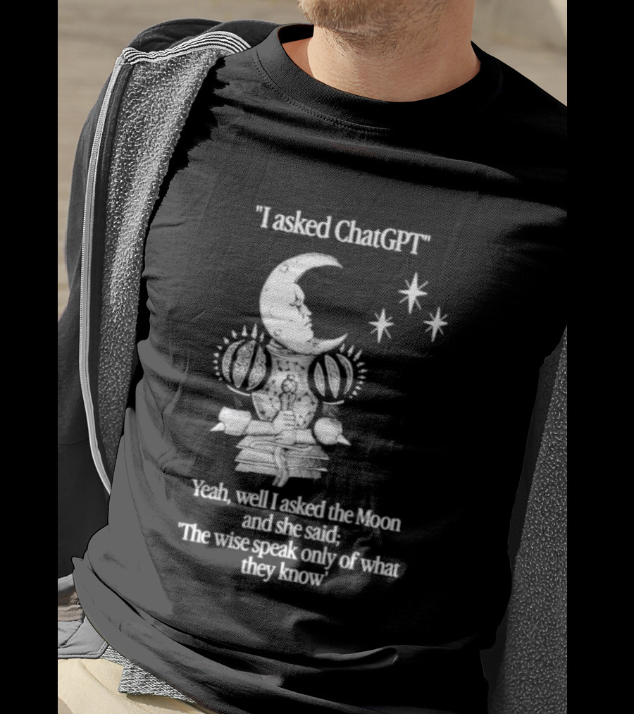 I Asked ChatGPT The Moon Said The Wise Speak Only Of What They Know T-Shirt