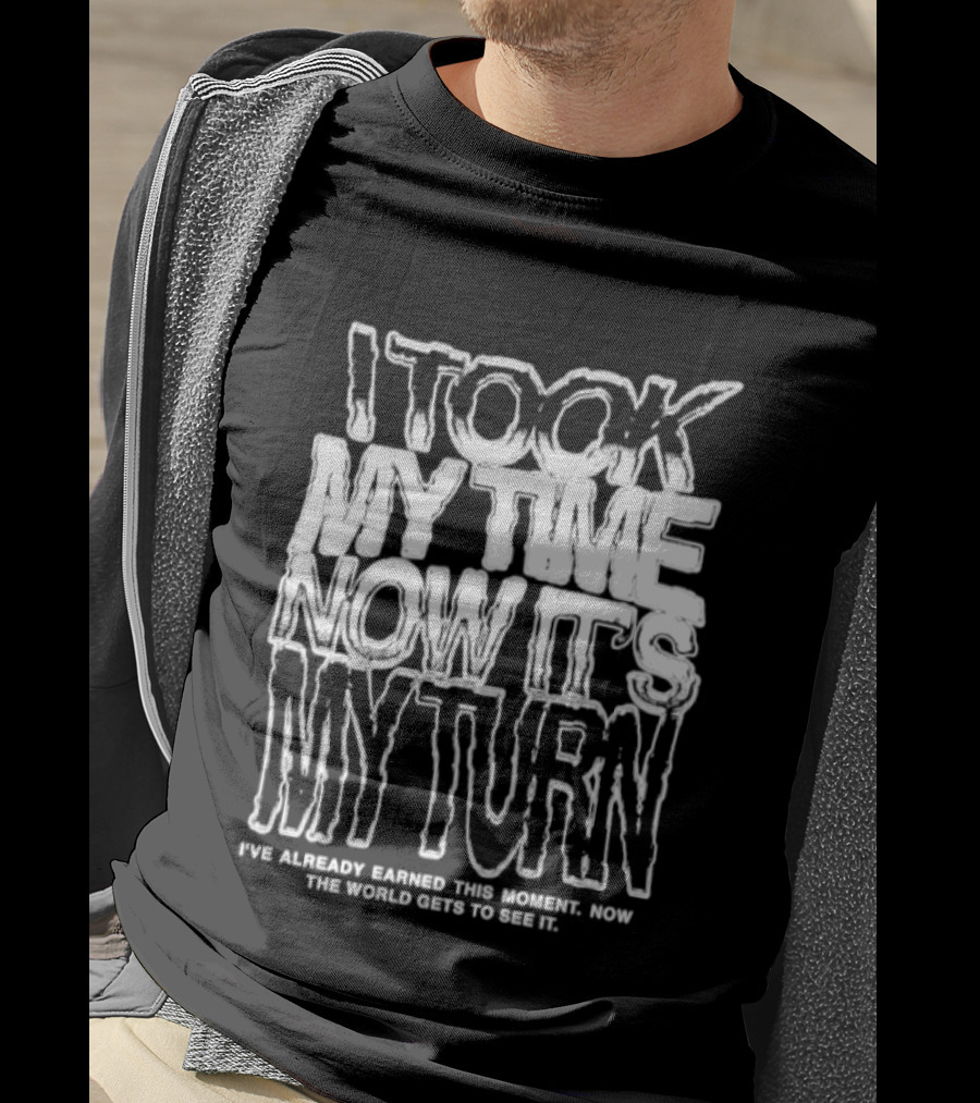 I Took My Time Now It's My Turn I've Already Earned This Moment Now The World Gets To See Me T-Shirt