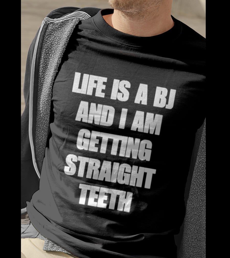 Life Is A BJ And I Am Getting Straight Teeth T-Shirt