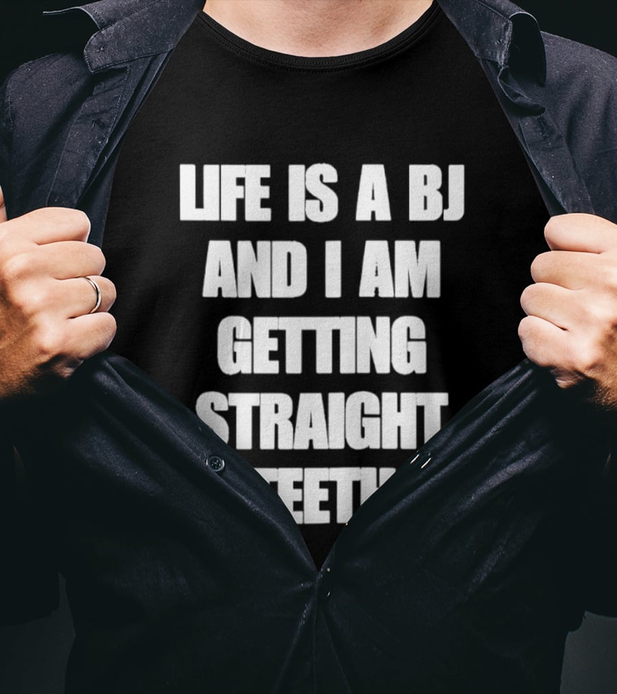 Life Is A BJ And I Am Getting Straight Teeth T-Shirt
