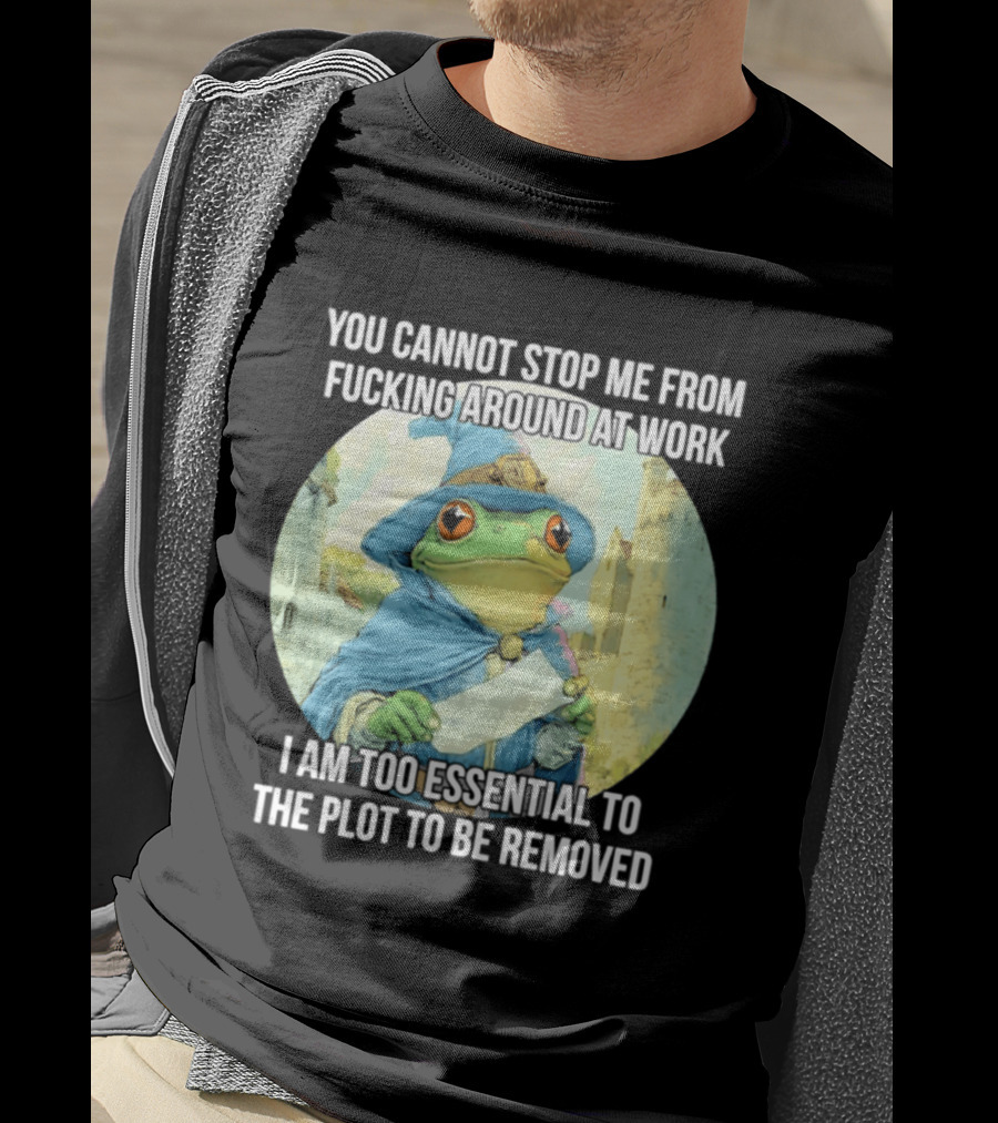 You Cannot Stop Me From F***ing Around At Work I Am Too Essential To The Plot Frog Wizard T-Shirt