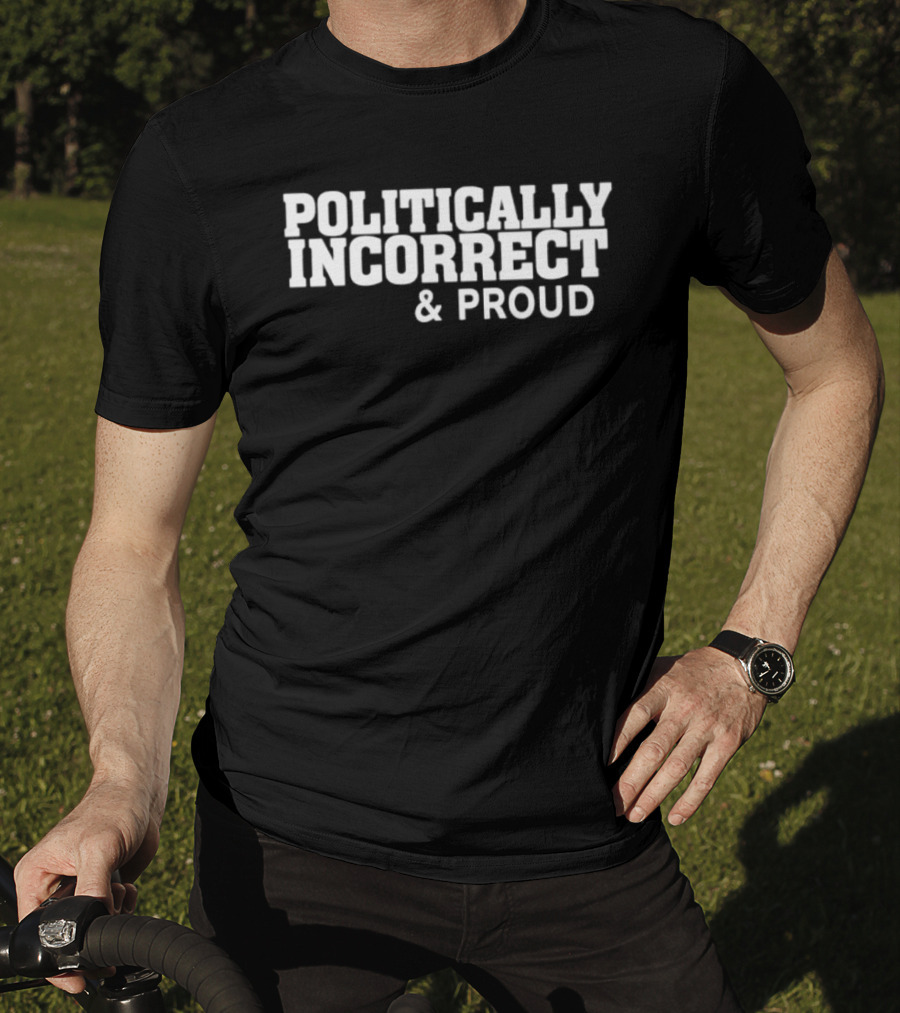 Politically Incorrect And Proud Bold Statement Trend T-Shirt