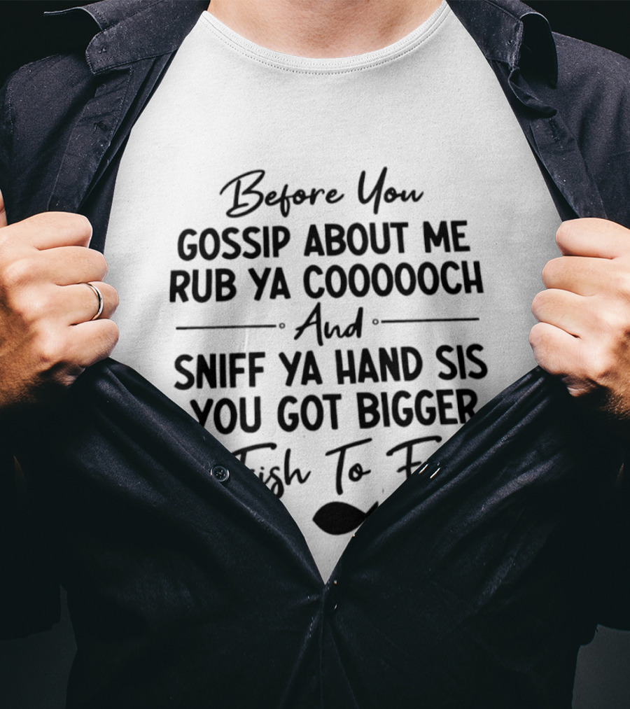 Before You Gossip About Me Rub Ya Coooooch Sniff Ya Hand Sis Bigger Fish To Fry T-Shirt