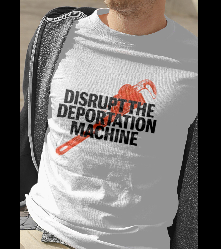 Disrupt The Deportation Machine Wrench Activism Message T-Shirt