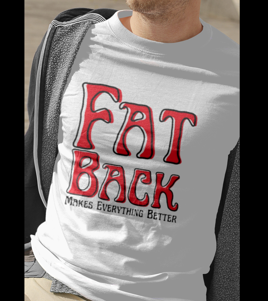 Fat Back Makes Everything Better T-Shirt