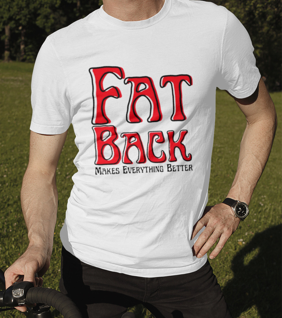 Fat Back Makes Everything Better T-Shirt
