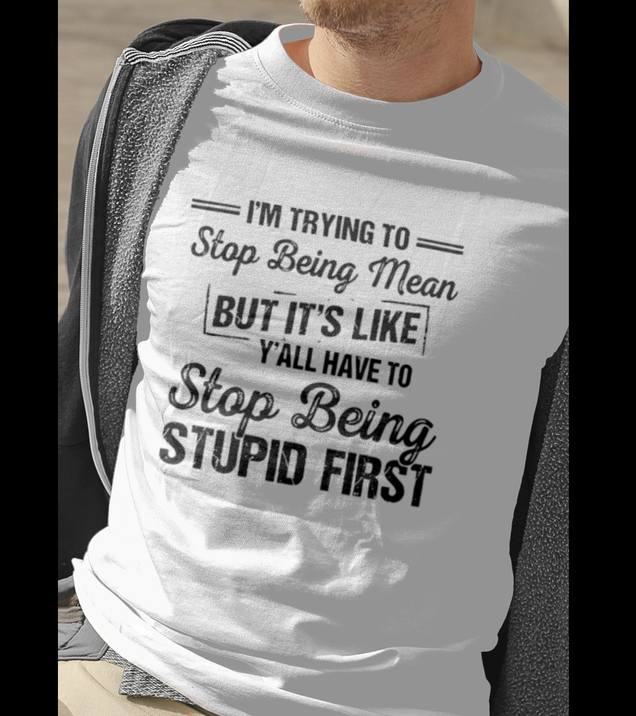 I'm Trying To Stop Being Mean But It's Like Y'all Have To Stop Being Stupid First T-Shirt