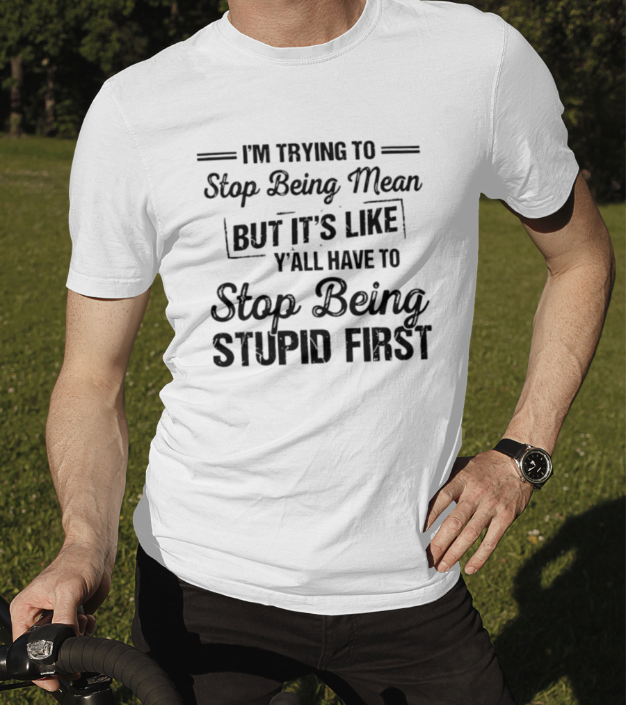 I'm Trying To Stop Being Mean But It's Like Y'all Have To Stop Being Stupid First T-Shirt