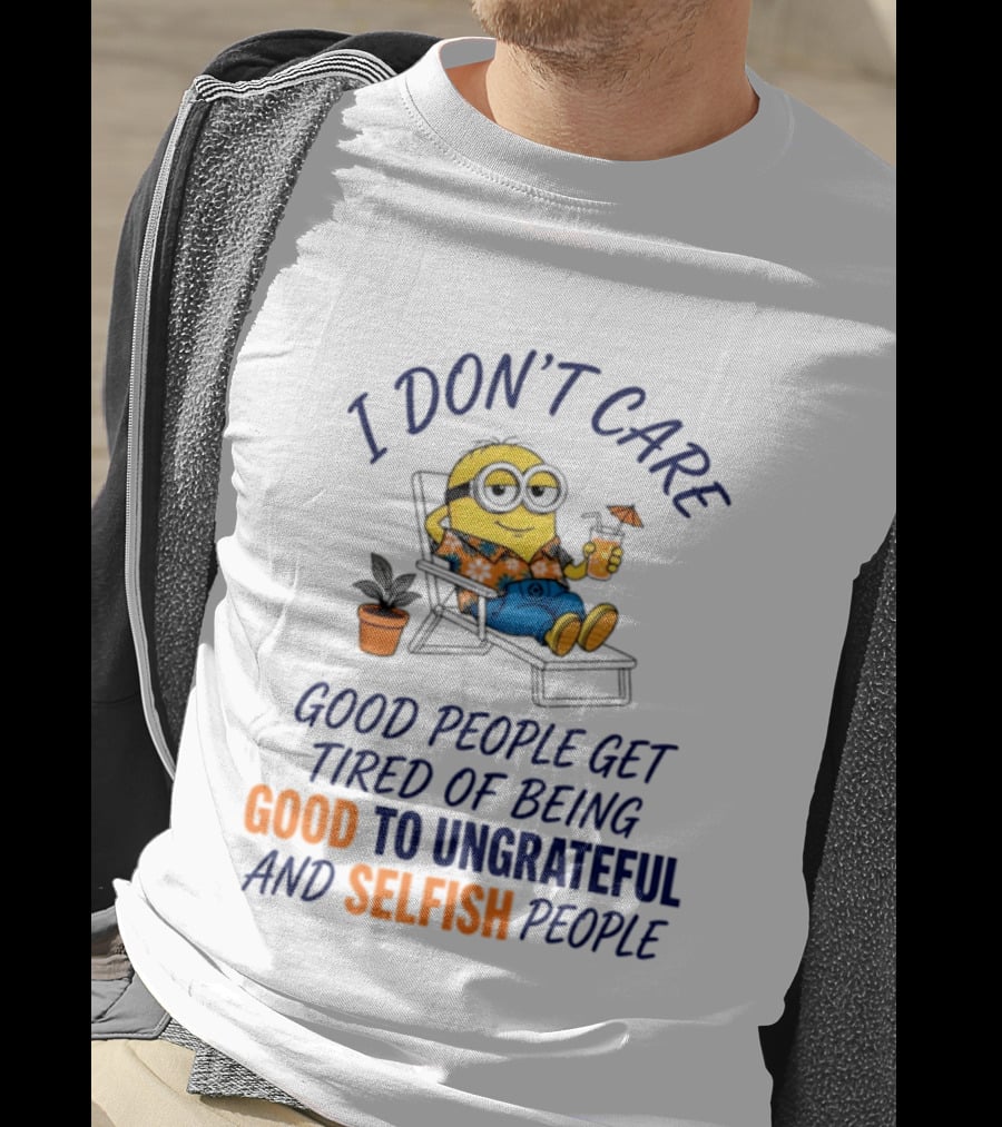 Minion I Don't Care Good People Get Tired Of Being Good To Ungrateful And Selfish People T-Shirt