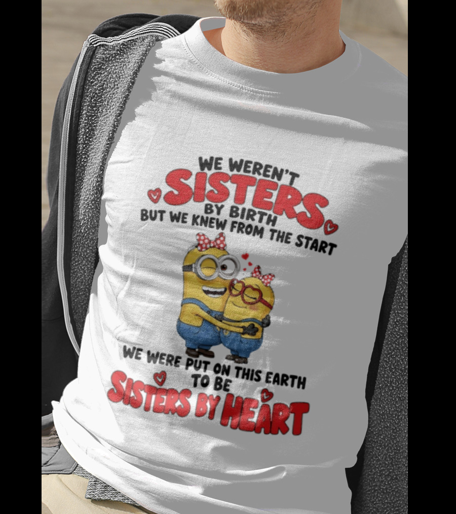 Minions We Weren't Sisters By Birth But We Knew From The Start Sisters By Heart T-Shirt