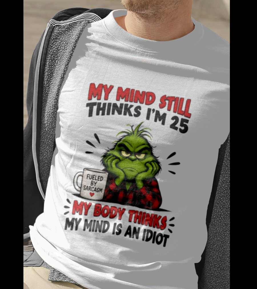The Grinch My Mind Still Thinks I'm 25 Fueled By Sarcasm My Body Thinks My Mind Is An Idiot T-Shirt