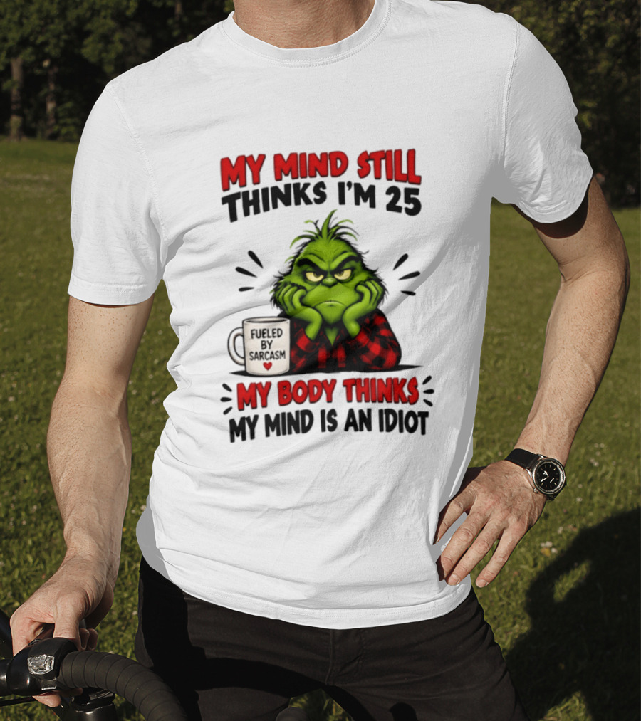 The Grinch My Mind Still Thinks I'm 25 Fueled By Sarcasm My Body Thinks My Mind Is An Idiot T-Shirt