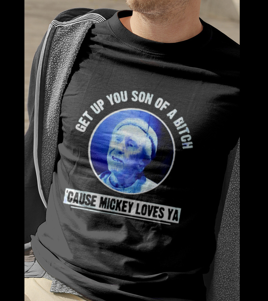 Get Up You Son Of A Bitch Cause Mickey Loves Ya Rocky Balboa Motivational T-Shirt