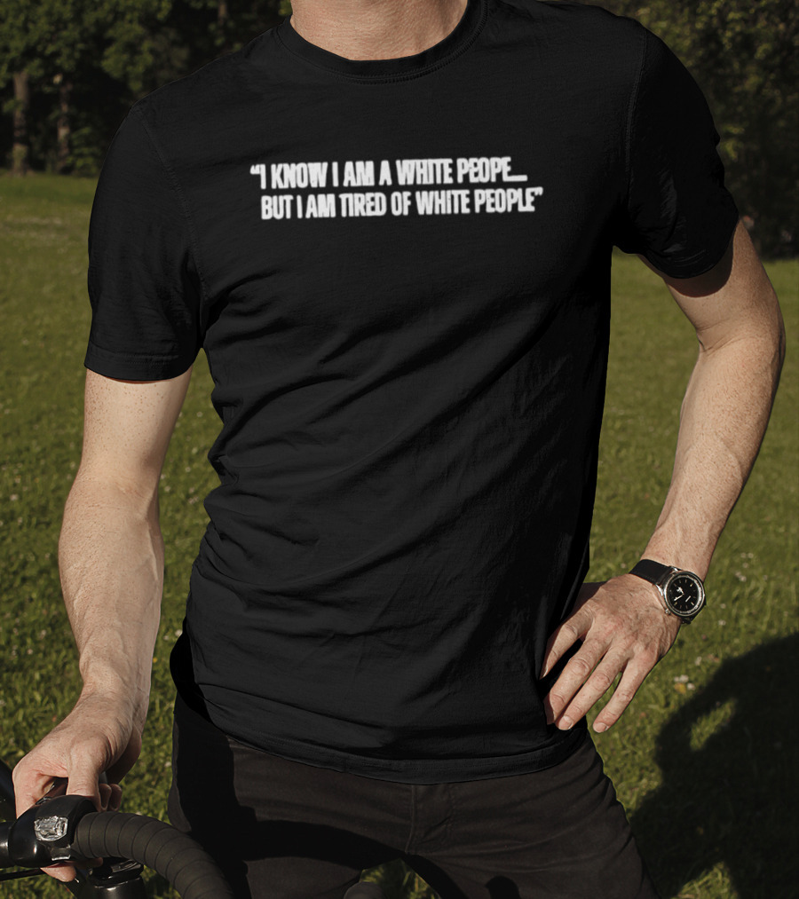I Know I Am A White People But I Am Tired Of White People T-Shirt