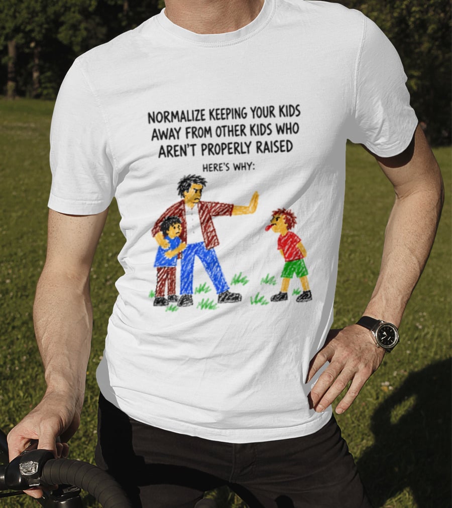 Normalize Keeping Your Kids Away From Other Kids Who Aren't Properly Raised Here's Why T-Shirt