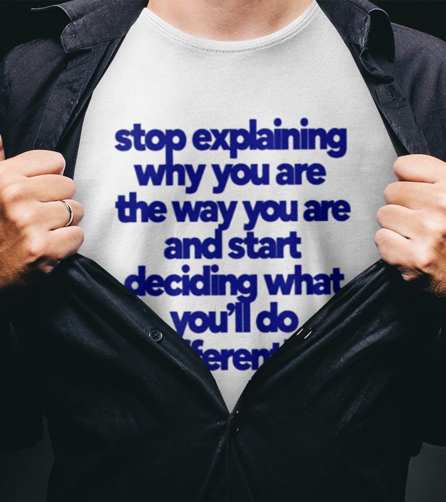 Stop Explaining Why You Are The Way You Are And Start Deciding What You'll Do Differently T-Shirt