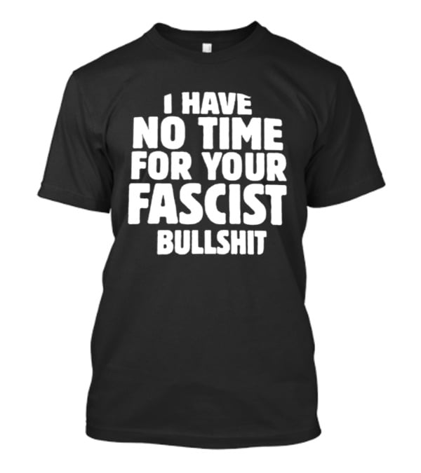 I Have No Time For Your Fascist Bullshit T-Shirt