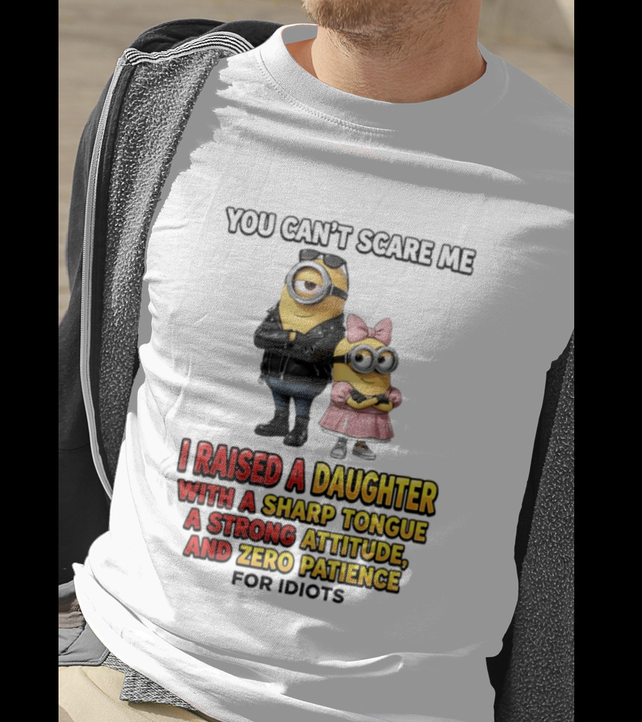 You Can't Scare Me I Raised A Daughter With A Sharp Tongue A Strong Attitude And Zero Patience For Idiots Minions T-Shirt