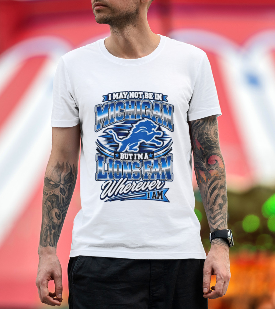 I May Not Be In Michigan But I'm A Lions Fan Wherever I Am T-Shirt