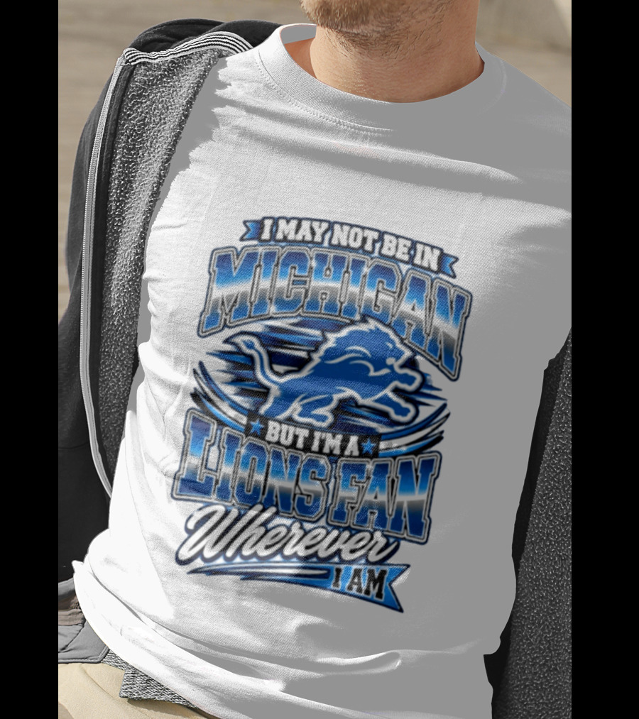 I May Not Be In Michigan But I'm A Lions Fan Wherever I Am T-Shirt