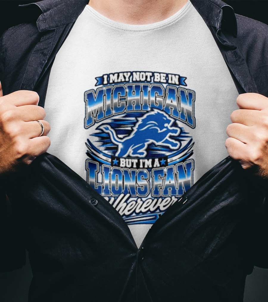 I May Not Be In Michigan But I'm A Lions Fan Wherever I Am T-Shirt