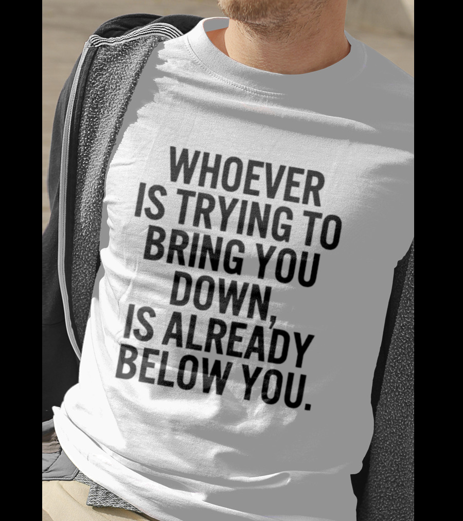Whoever Is Trying To Bring You Down Is Already Below You Empowering Words T-Shirt
