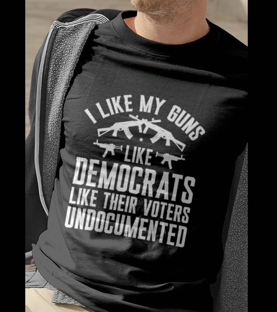 I Like My Guns Like Democrats Like Their Voters Undocumented T-Shirt