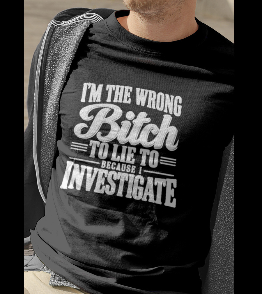 I'm The Wrong Bitch To Lie To Because I Investigate T-Shirt