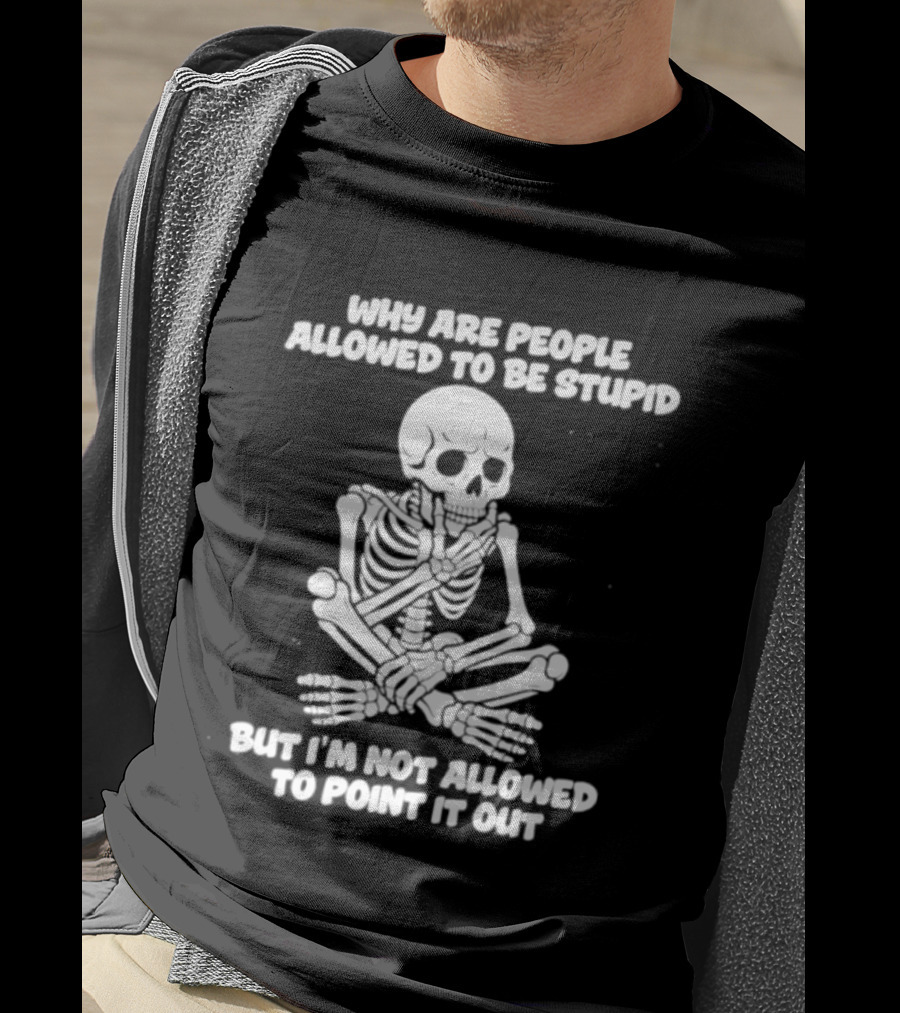 Skeleton Why Are People Allowed To Be Stupid But I'm Not Allowed To Point It Out T-Shirt