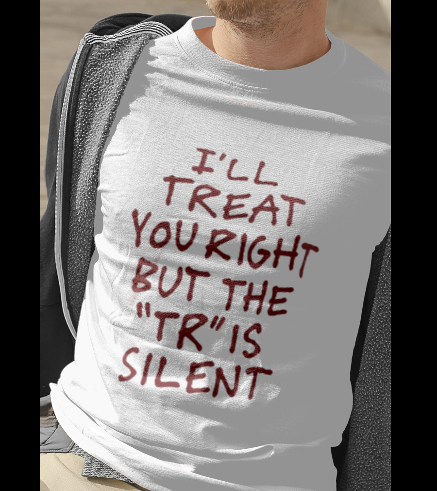 I'll Treat You Right But The TR Is Silent Witty Humor T-Shirt