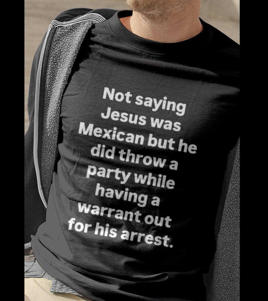 Not Saying Jesus Was Mexican But Party With A Warrant Out For His Arrest T-Shirt
