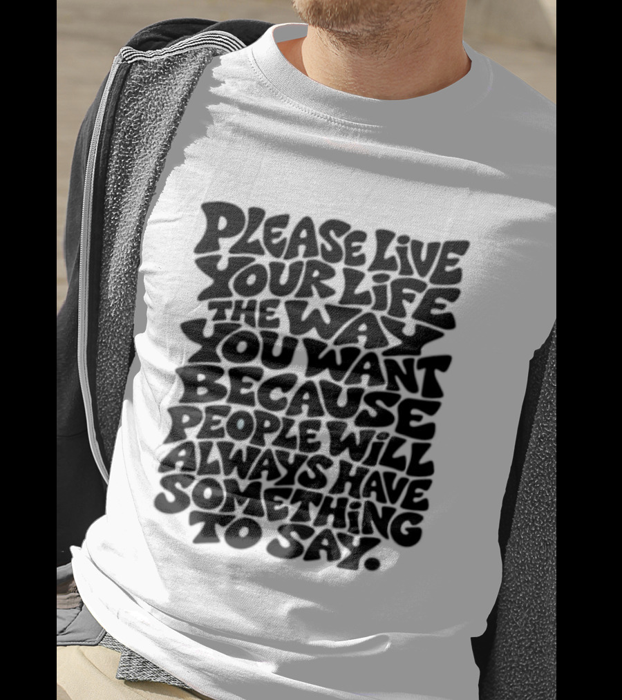 Please Live Your Life The Way You Want Because People Will Always Have Something To Say T-Shirt